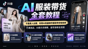 抖音AI服装带货全套教程，不靠真人出镜，利用AI批量制作服装带货短视频，打通选品、AI提示词调教、起号涨粉全流程-宝藏屋创业网