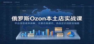 俄罗斯Ozon本土店实战课：平台选型成本拆解，注册合规避坑，选品定价回款全链路-宝藏屋创业网