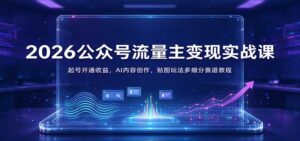 2026公众号流量主变现实战课:起号开通收益,AI内容创作,贴图玩法多细分赛道教程-宝藏屋创业网