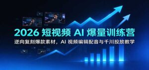 2026短视频AI爆量训练营：逆向复刻爆款素材，AI视频编辑配音与千川投放教学-宝藏屋创业网