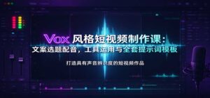 Vox风格短视频制作课：文案选题配音，工具运用与全套提示词模板-宝藏屋创业网