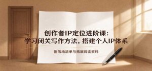 创作者IP定位进阶课：学习闭关写作方法，搭建个人IP体系，附落地清单与拓展阅读资料-宝藏屋创业网