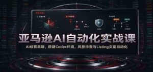 亚马逊AI自动化实战课：AI经营思路，搭建Codex环境，风控排查与Listing文案自动化-宝藏屋创业网
