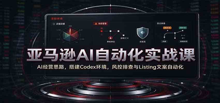 亚马逊AI自动化实战课：AI经营思路，搭建Codex环境，风控排查与Listing文案自动化-宝藏屋创业网