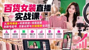 (20845期)【无水印】百货女装直播实战课:从账号筹备+场景搭建+绿幕直播到新号起号、流量运营与女装爆单全流程-宝藏屋创业网