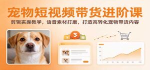 宠物短视频带货进阶课:剪辑实操教学,语音素材打磨,打造高转化宠物带货内容-宝藏屋创业网