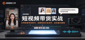 短视频带货实战:从零搭建带货账号,拍摄剪辑文案创作,投流避坑教程-宝藏屋创业网