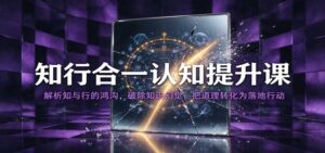 知行合一认知提升课：解析知与行的鸿沟，破除知识幻觉，把道理转化为落地行动-宝藏屋创业网