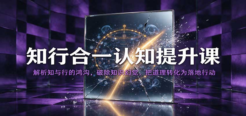 知行合一认知提升课：解析知与行的鸿沟，破除知识幻觉，把道理转化为落地行动-宝藏屋创业网
