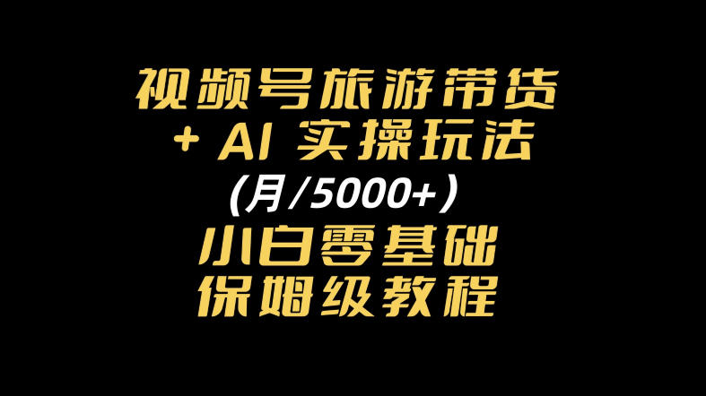 视频号旅游带货+AI实操玩法，月入5k+小白零基础保姆级教程-宝藏屋创业网