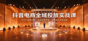 抖音电商全域投放实战课：千川小店随心推，选品运营罗盘，直播话术实操讲解-宝藏屋创业网