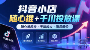 抖音小店随心推+千川投放课,随心推起步·千川放大·测品调价(更新)-宝藏屋创业网