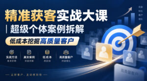 精准获客实战大课|超级个体案例拆解,低成本挖掘高质量客户-宝藏屋创业网