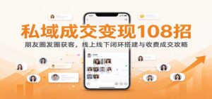 私域成交变现108招:朋友圈发圈获客,线上线下闭环搭建与收费成交攻略-宝藏屋创业网