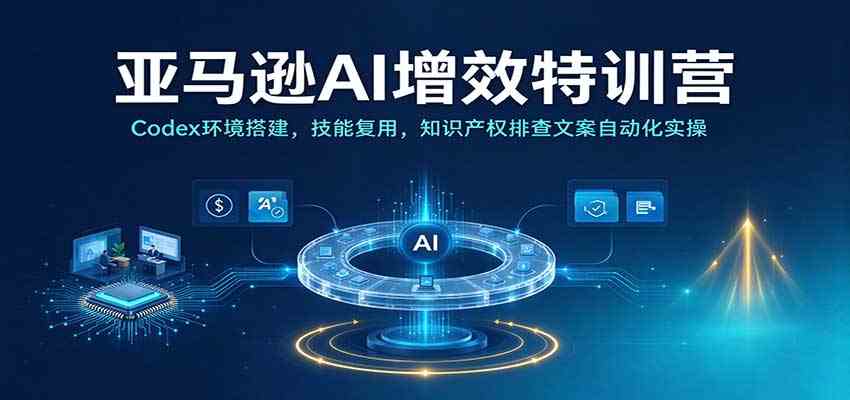 亚马逊AI增效特训营:Codex环境搭建,技能复用,知识产权排查文案自动化实操 亚马逊AI增效特训营:Codex环境搭建,技能复用,知识产权排查文案自动化实操