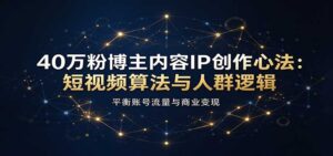40万粉博主内容IP创作心法:短视频算法与人群逻辑,平衡账号流量与商业变现-宝藏屋创业网