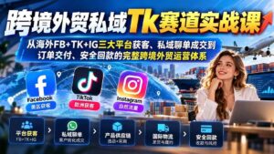 (20894期)跨境外贸私域Tk赛道实战课:从海外FB+TK+IG三大平台获客、私域聊单成交到订单交付、安全回款的完整跨境外贸运营体系-宝藏屋创业网