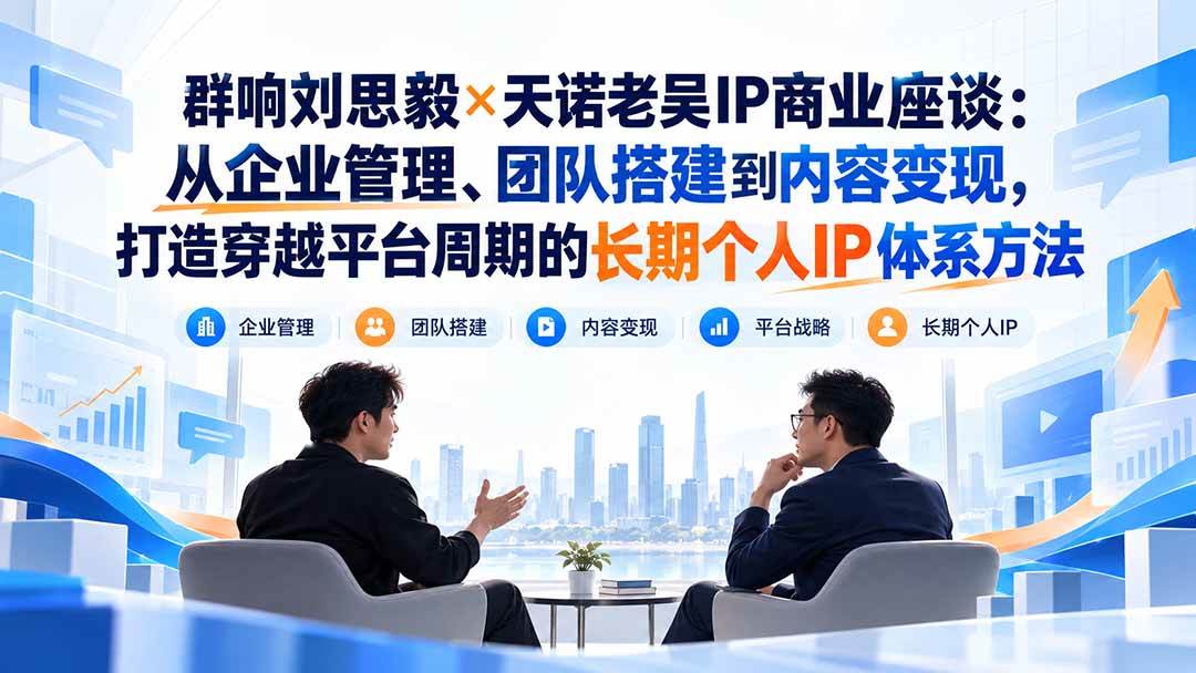 (20771期)群响刘思毅×天诺老吴IP商业座谈:从企业管理、团队搭建到内容变现,打造穿越平台周期的长期个人IP体系方法 (20771期)群响刘思毅×天诺老吴IP商业座谈:从企业管理、团队搭建到内容变现,打造穿越平台周期的长期个人IP体系方法