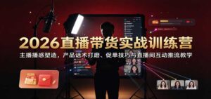 2026直播带货实战训练营:主播播感塑造,产品话术打磨、促单技巧与直播间互动推流教学-宝藏屋创业网
