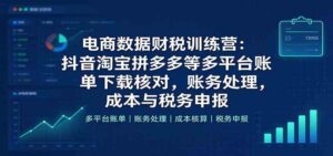 电商数据财税训练营:抖音淘宝拼多多等多平台账单下载核对,账务处理,成本与税务申报-宝藏屋创业网