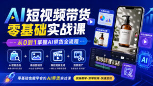 AI短视频带货零基础实战课|AI智能选品+商品图制作+爆款视频生成+混剪推广,从0到1掌握AI带货全流程-宝藏屋创业网