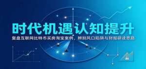 时代机遇认知提升:复盘互联网比特币买房淘宝案例,辨别风口陷阱与财报研读思路-宝藏屋创业网