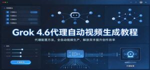 Grok 4.6代理自动视频生成教程:代理配置方法,全自动视频生产,解放双手提升创作效率-宝藏屋创业网