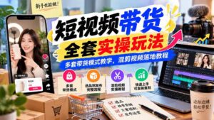 (20991期)【无水印】短视频带货全套实操玩法,多套带货模式教学,混剪视频落地教程-宝藏屋创业网