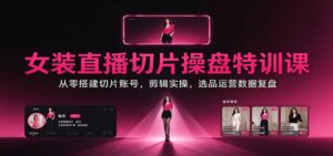 女装直播切片操盘特训课:从零搭建切片账号,剪辑实操,选品运营数据复盘-宝藏屋创业网