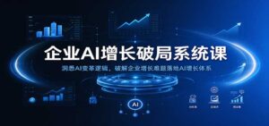 企业AI增长破局系统课:洞悉AI变革逻辑,破解企业增长难题落地AI增长体系-宝藏屋创业网