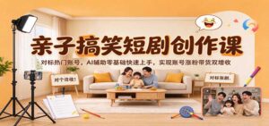 亲子搞笑短剧创作课：对标热门账号，AI辅助零基础快速上手，实现账号涨粉带货双增收-宝藏屋创业网