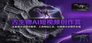 古生物AI短视频创作营:全套提示词指令教学,工具网站汇总,AI视频分步制作实操-宝藏屋创业网