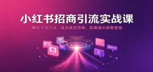 小红书招商引流实战课:爆款引流打法,成交底层思维,实操演示获客变现-宝藏屋创业网