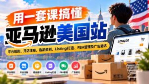 （20938期）用一套课搞懂亚马逊美国站：平台规则、开店注册、选品盈利、Listing打造、FBA管理及广告避坑-宝藏屋创业网