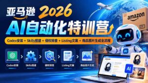 (20746期)亚马逊2026AI自动化-10月特训营:Codex安装+Skills搭建+侵权排查+Listing文案+商品图片生成全流程-宝藏屋创业网