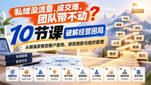 (20931期)私域没流量、成交难、团队带不动?10节课破解经营困局,从精准获客到客户复购、绩效激励与组织管理-宝藏屋创业网
